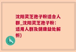 沈阳灵芝孢子粉适合人群_沈阳灵芝孢子粉：适用人群及健康益处解析)