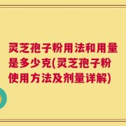 灵芝孢子粉用法和用量是多少克(灵芝孢子粉使用方法及剂量详解)