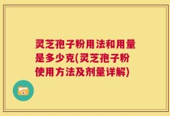 灵芝孢子粉用法和用量是多少克(灵芝孢子粉使用方法及剂量详解)