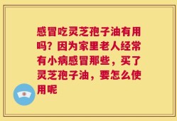 感冒吃灵芝孢子油有用吗？因为家里老人经常有小病感冒那些，买了灵芝孢子油，要怎么使用呢