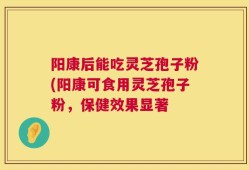 阳康后能吃灵芝孢子粉(阳康可食用灵芝孢子粉，保健效果显著