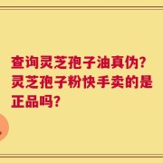 查询灵芝孢子油真伪？灵芝孢子粉快手卖的是正品吗？