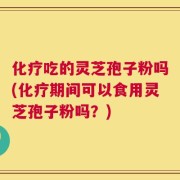 化疗吃的灵芝孢子粉吗(化疗期间可以食用灵芝孢子粉吗？)