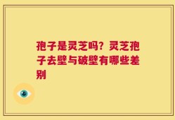 孢子是灵芝吗？灵芝孢子去壁与破壁有哪些差别