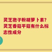 灵芝孢子粉胡萝卜素？灵芝香菇平菇有什么标志性成分