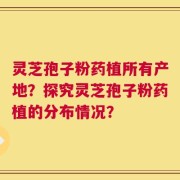 灵芝孢子粉药植所有产地？探究灵芝孢子粉药植的分布情况？