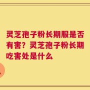 灵芝孢子粉长期服是否有害？灵芝孢子粉长期吃害处是什么