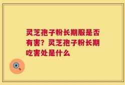 灵芝孢子粉长期服是否有害？灵芝孢子粉长期吃害处是什么