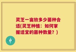 灵芝一亩放多少菌种合适(灵芝种植：如何掌握适宜的菌种数量？)