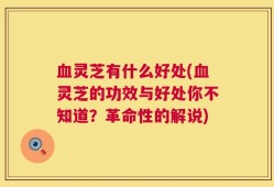 血灵芝有什么好处(血灵芝的功效与好处你不知道？革命性的解说)