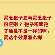 灵芝孢子油与灵芝孢子粉区别 ？孢子粉跟孢子油是不是一样的啊，买这个效果怎么样