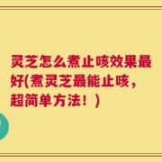灵芝怎么煮止咳效果最好(煮灵芝最能止咳，超简单方法！)