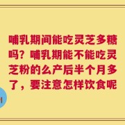 哺乳期间能吃灵芝多糖吗？哺乳期能不能吃灵芝粉的么产后半个月多了，要注意怎样饮食呢