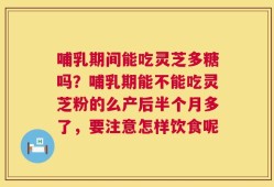 哺乳期间能吃灵芝多糖吗？哺乳期能不能吃灵芝粉的么产后半个月多了，要注意怎样饮食呢