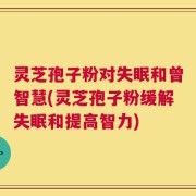 灵芝孢子粉对失眠和曾智慧(灵芝孢子粉缓解失眠和提高智力)