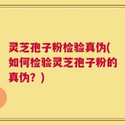 灵芝孢子粉检验真伪(如何检验灵芝孢子粉的真伪？)