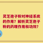 灵芝孢子粉对神经系统的作用？解析灵芝孢子粉的药理作用和功效？