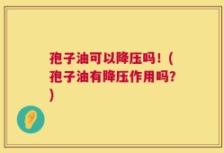 孢子油可以降压吗！(孢子油有降压作用吗？)
