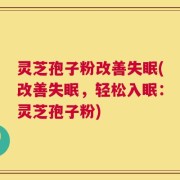 灵芝孢子粉改善失眠(改善失眠，轻松入眠：灵芝孢子粉)