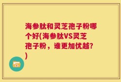 海参肽和灵芝孢子粉哪个好(海参肽VS灵芝孢子粉，谁更加优越？)