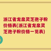 浙江省龙泉灵芝孢子粉价格表(浙江省龙泉灵芝孢子粉价格一览表)
