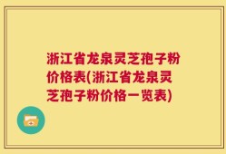 浙江省龙泉灵芝孢子粉价格表(浙江省龙泉灵芝孢子粉价格一览表)