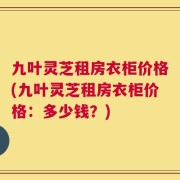九叶灵芝租房衣柜价格(九叶灵芝租房衣柜价格：多少钱？)