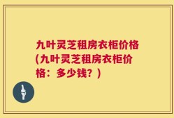 九叶灵芝租房衣柜价格(九叶灵芝租房衣柜价格：多少钱？)