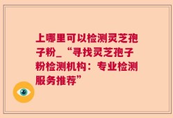 上哪里可以检测灵芝孢子粉_“寻找灵芝孢子粉检测机构：专业检测服务推荐”