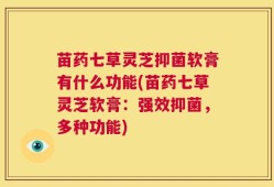 苗药七草灵芝抑菌软膏有什么功能(苗药七草灵芝软膏：强效抑菌，多种功能)