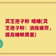 灵芝孢子粉 嗜睡(灵芝孢子粉：消除疲劳，提高睡眠质量)