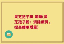 灵芝孢子粉 嗜睡(灵芝孢子粉：消除疲劳，提高睡眠质量)