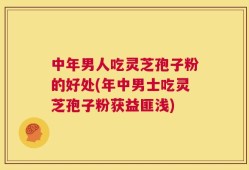 中年男人吃灵芝孢子粉的好处(年中男士吃灵芝孢子粉获益匪浅)