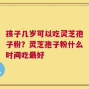 孩子几岁可以吃灵芝孢子粉？灵芝孢子粉什么时间吃最好