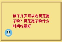 孩子几岁可以吃灵芝孢子粉？灵芝孢子粉什么时间吃最好