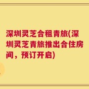 深圳灵芝合租青旅(深圳灵芝青旅推出合住房间，预订开启)