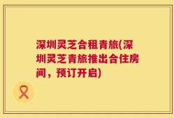 深圳灵芝合租青旅(深圳灵芝青旅推出合住房间，预订开启)
