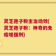 灵芝孢子粉主治功效(灵芝孢子粉：神奇的免疫增强剂)