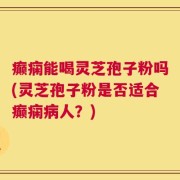 癫痫能喝灵芝孢子粉吗(灵芝孢子粉是否适合癫痫病人？)