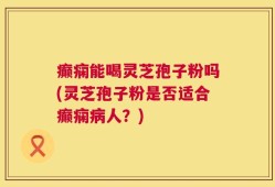 癫痫能喝灵芝孢子粉吗(灵芝孢子粉是否适合癫痫病人？)
