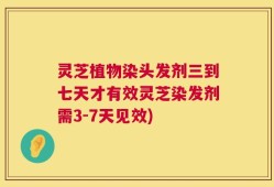 灵芝植物染头发剂三到七天才有效灵芝染发剂需3-7天见效)