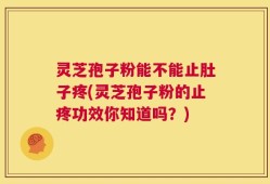 灵芝孢子粉能不能止肚子疼(灵芝孢子粉的止疼功效你知道吗？)