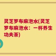 灵芝罗布麻泡水(灵芝罗布麻泡水：一杯养生功夫茶)