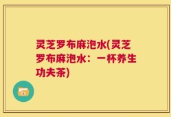 灵芝罗布麻泡水(灵芝罗布麻泡水：一杯养生功夫茶)