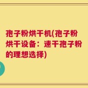 孢子粉烘干机(孢子粉烘干设备：速干孢子粉的理想选择)