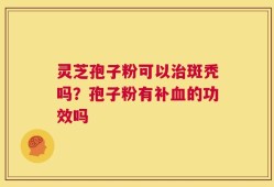 灵芝孢子粉可以治斑秃吗？孢子粉有补血的功效吗