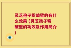 灵芝孢子粉破壁的有什么效果 (灵芝孢子粉破壁的功效及作用简介)
