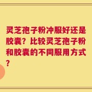 灵芝孢子粉冲服好还是胶囊？比较灵芝孢子粉和胶囊的不同服用方式？