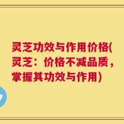 灵芝功效与作用价格(灵芝：价格不减品质，掌握其功效与作用)