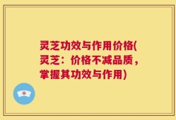 灵芝功效与作用价格(灵芝：价格不减品质，掌握其功效与作用)